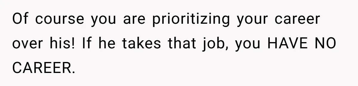 Of course you are prioritizing your career over his! If he takes that job, you HAVE NO CAREER.