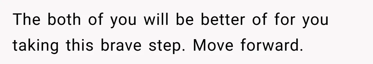 The both of you will be better of for you taking this brave step. Move forward.