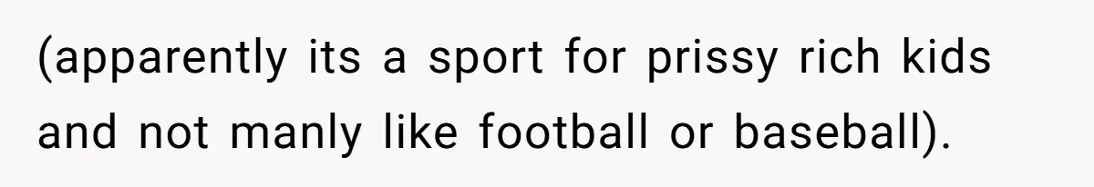 (apparently its a sport for prissy rich kids and not manly like football or baseball).