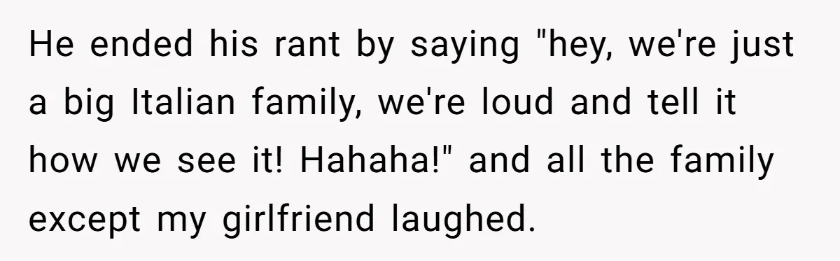 He ended his rant by saying "hey, we're just a big Italian family, we're loud and tell it how we see it! Hahaha!" and all the family except my girlfriend...