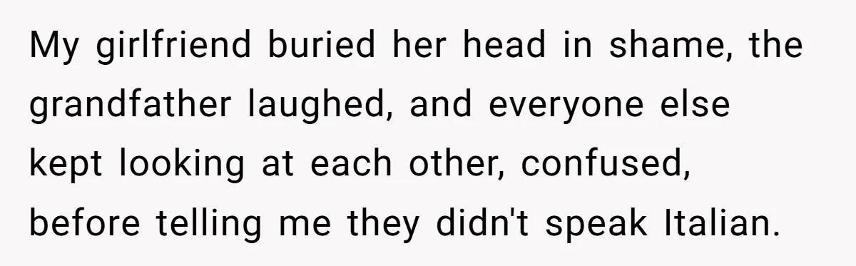 My girlfriend buried her head in shame, the grandfather laughed, and everyone else kept looking at each other, confused, before telling me they didn't speak Italian.