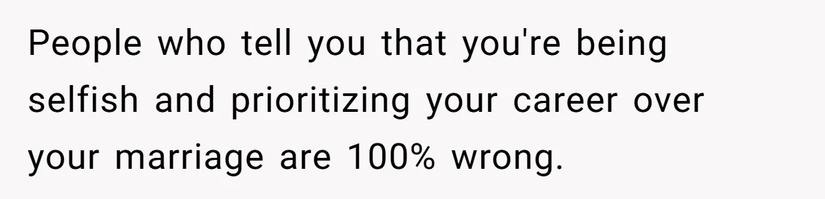 People who tell you that you're being selfish and prioritizing your career over your marriage are 100% wrong.