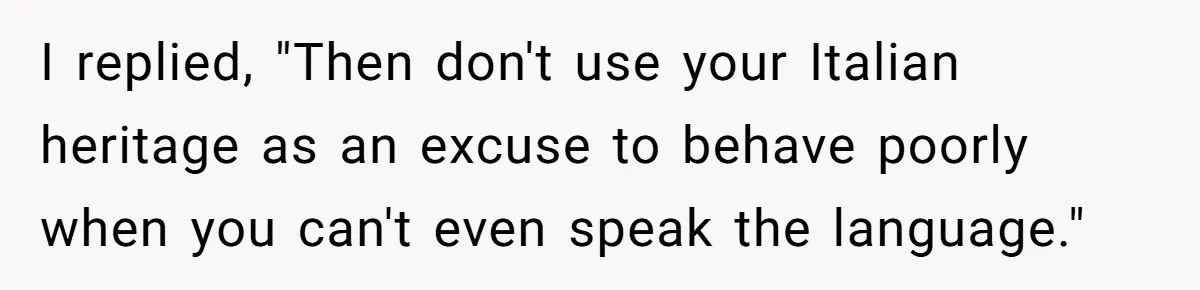 I replied, "Then don't use your Italian heritage as an excuse to behave poorly when you can't even speak the language."