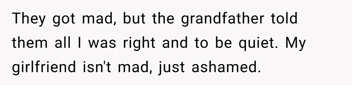 They got mad, but the grandfather told them all I was right and to be quiet. My girlfriend isn't mad, just ashamed.