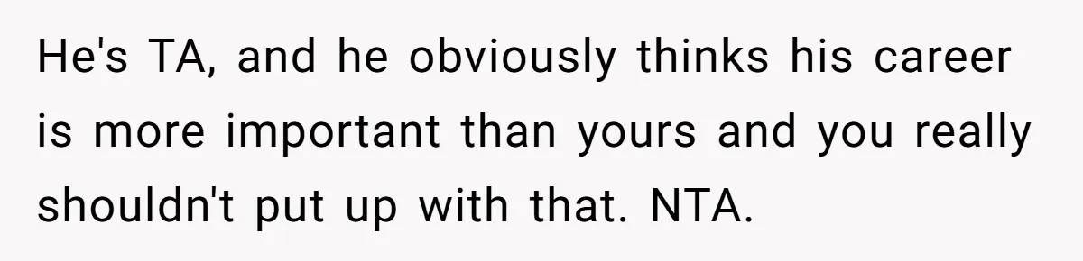 He's TA, and he obviously thinks his career is more important than yours and you really shouldn't put up with that. NTA.