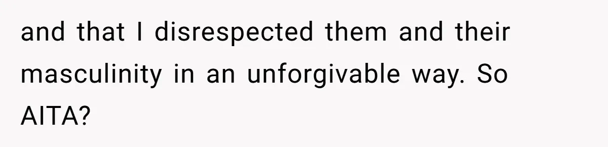 and that I disrespected them and their masculinity in an unforgivable way. So AITA?