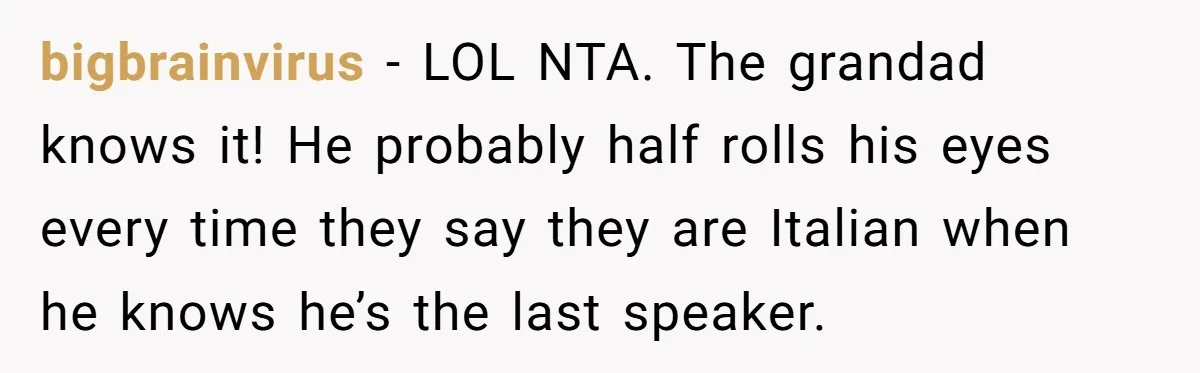 bigbrainvirus − LOL NTA. The grandad knows it! He probably half rolls his eyes every time they say they are Italian when he knows he’s the last speaker.