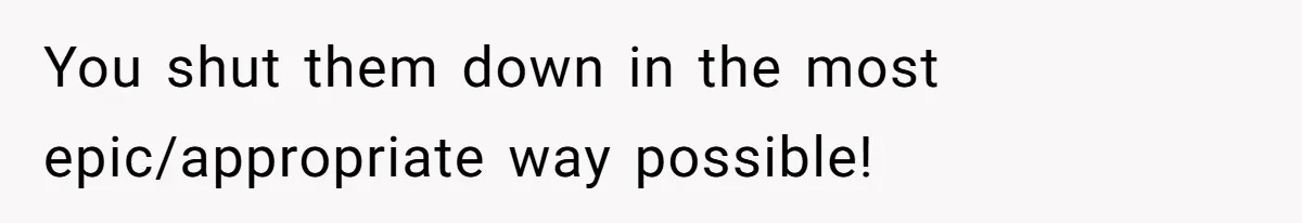 You shut them down in the most epic/appropriate way possible!