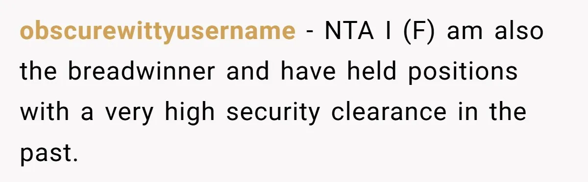 obscurewittyusername − NTA I (F) am also the breadwinner and have held positions with a very high security clearance in the past.