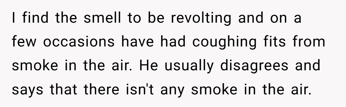 I find the smell to be revolting and on a few occasions have had coughing fits from smoke in the air. He usually disagrees and says that there isn't any...