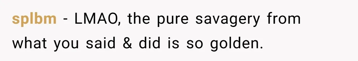 splbm − LMAO, the pure savagery from what you said & did is so golden.