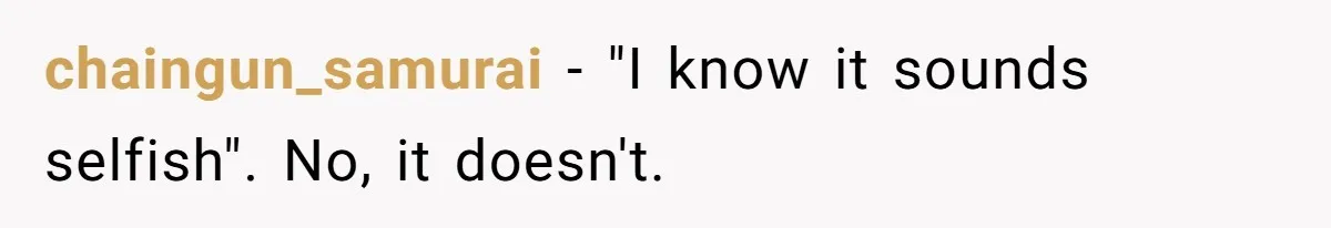 chaingun_samurai − "I know it sounds selfish". No, it doesn't.