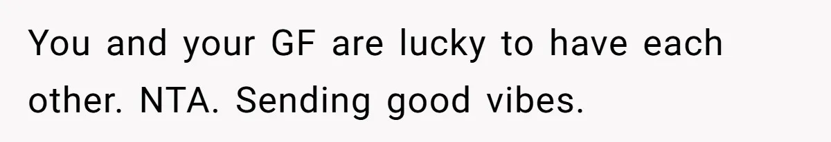 You and your GF are lucky to have each other. NTA. Sending good vibes.
