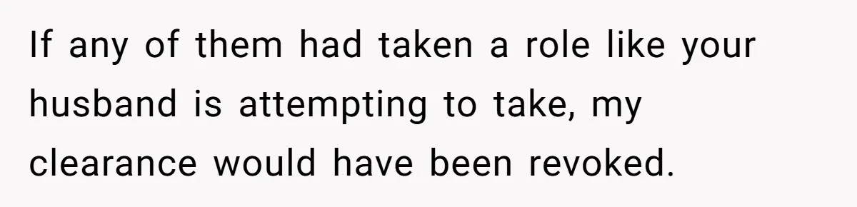 If any of them had taken a role like your husband is attempting to take, my clearance would have been revoked.