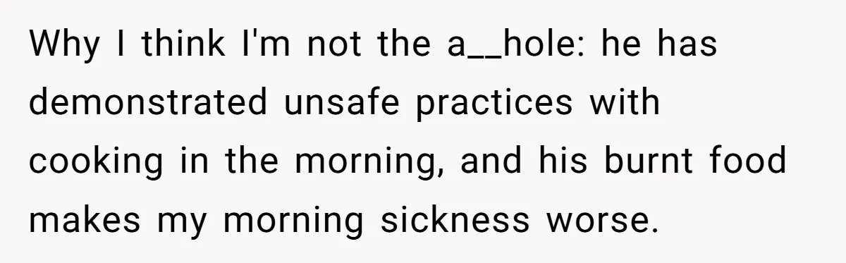 Why I think I'm not the a__hole: he has demonstrated unsafe practices with cooking in the morning, and his burnt food makes my morning sickness worse.