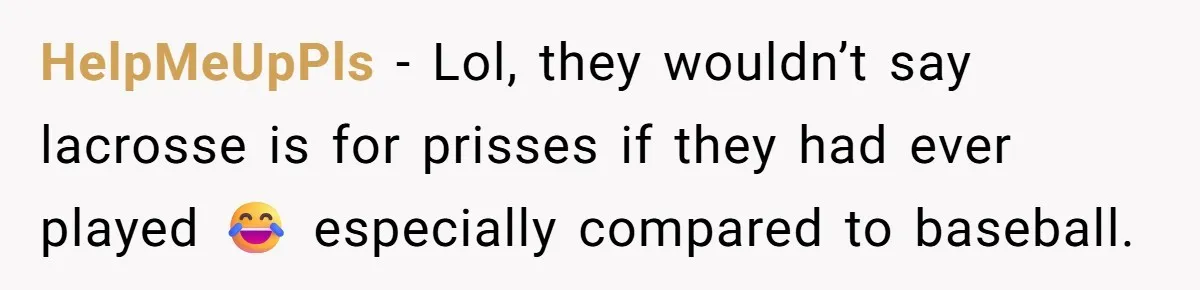 HelpMeUpPls − Lol, they wouldn’t say lacrosse is for prisses if they had ever played 😂 especially compared to baseball.