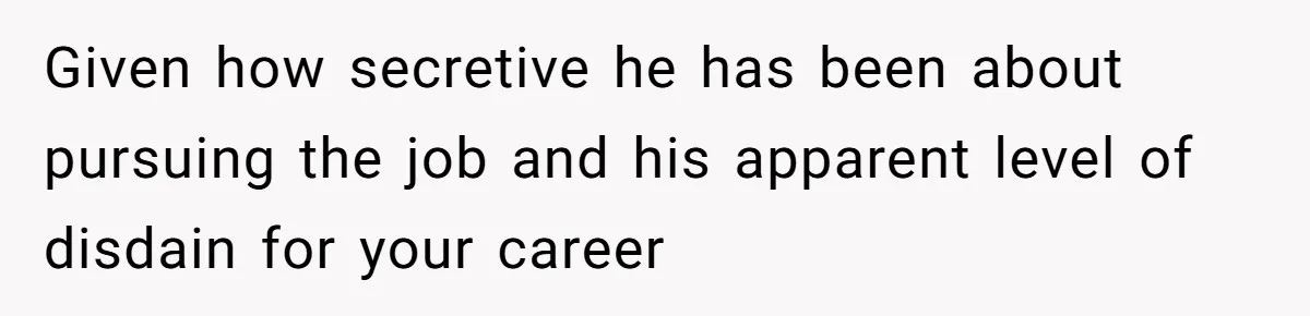 Given how secretive he has been about pursuing the job and his apparent level of disdain for your career