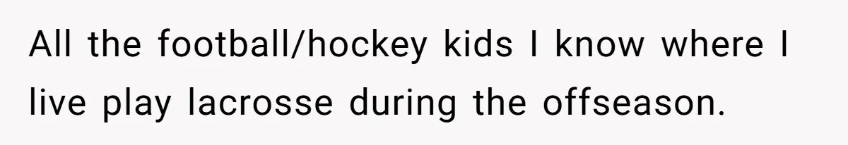 All the football/hockey kids I know where I live play lacrosse during the offseason.