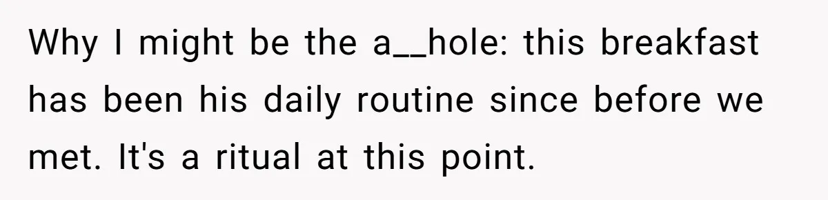 Why I might be the a__hole: this breakfast has been his daily routine since before we met. It's a ritual at this point.