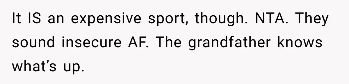 It IS an expensive sport, though. NTA. They sound insecure AF. The grandfather knows what’s up.