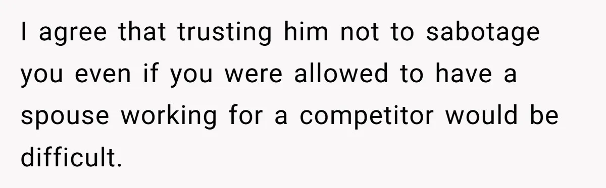 I agree that trusting him not to sabotage you even if you were allowed to have a spouse working for a competitor would be difficult.