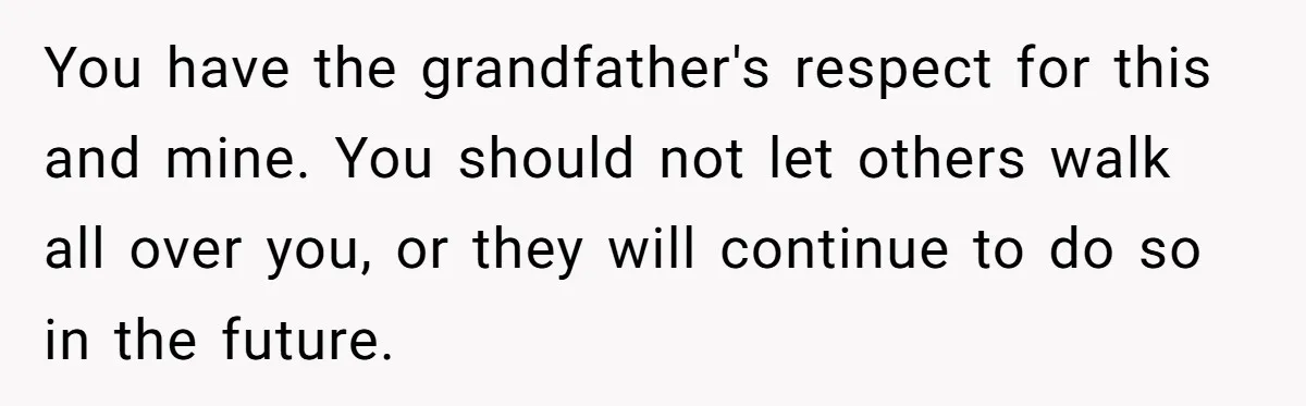 You have the grandfather's respect for this and mine. You should not let others walk all over you, or they will continue to do so in the future.