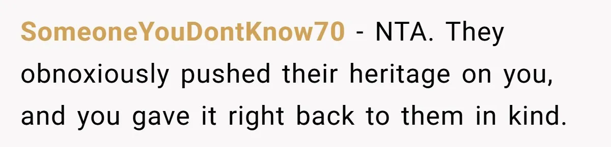 SomeoneYouDontKnow70 − NTA. They obnoxiously pushed their heritage on you, and you gave it right back to them in kind.