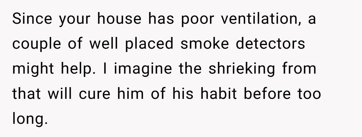 Since your house has poor ventilation, a couple of well placed smoke detectors might help. I imagine the shrieking from that will cure him of his habit before too long.