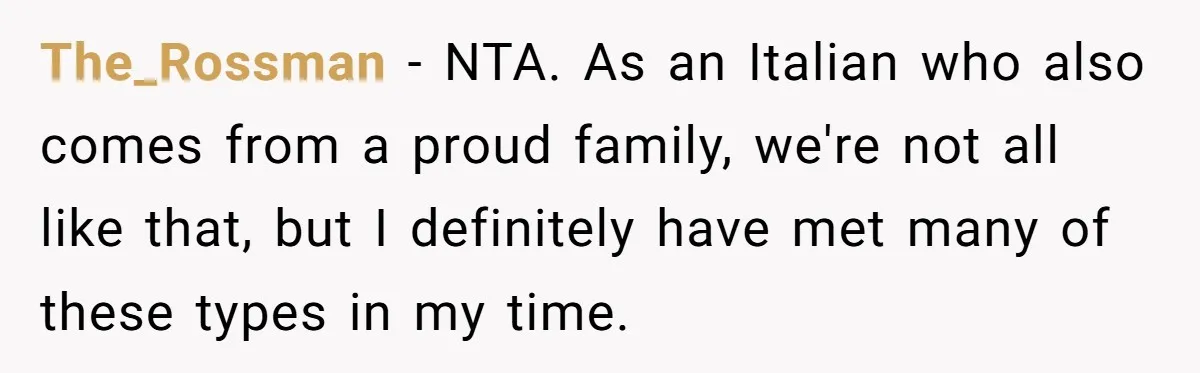 The_Rossman − NTA. As an Italian who also comes from a proud family, we're not all like that, but I definitely have met many of these types in my time.