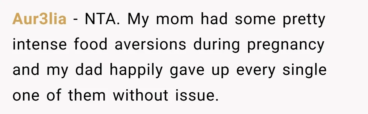 Aur3lia − NTA. My mom had some pretty intense food aversions during pregnancy and my dad happily gave up every single one of them without issue.