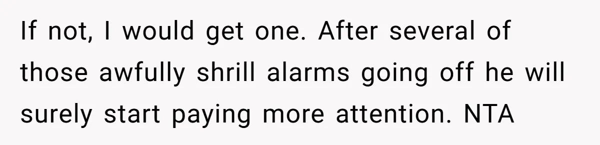 If not, I would get one. After several of those awfully shrill alarms going off he will surely start paying more attention. NTA