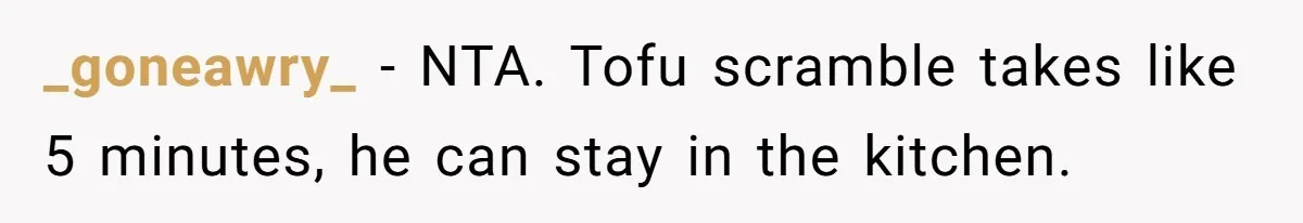 _goneawry_ − NTA. Tofu scramble takes like 5 minutes, he can stay in the kitchen.