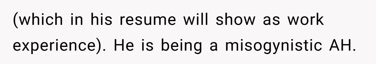 (which in his resume will show as work experience). He is being a misogynistic AH.