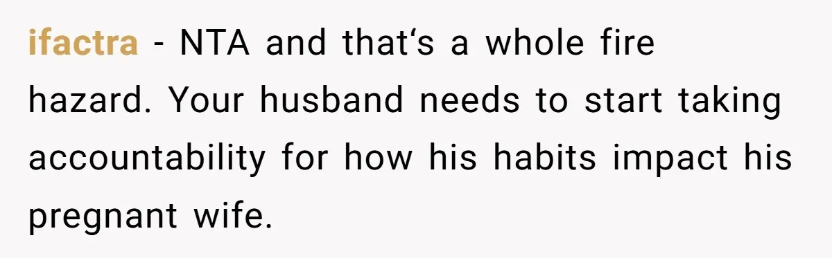 ifactra − NTA and that‘s a whole fire hazard. Your husband needs to start taking accountability for how his habits impact his pregnant wife.