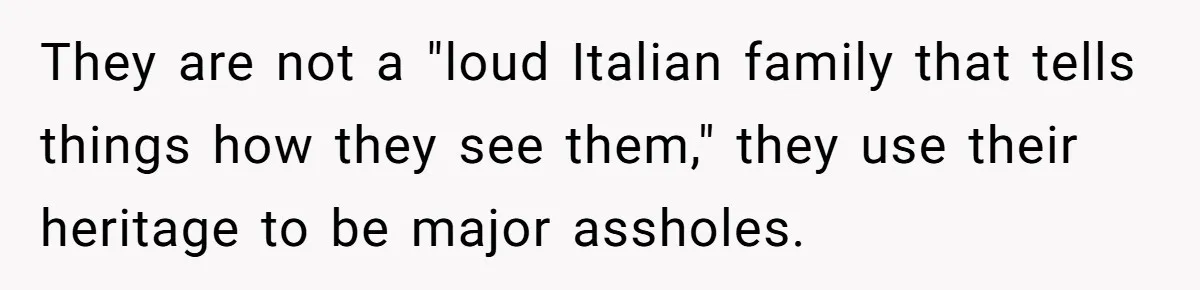 They are not a "loud Italian family that tells things how they see them," they use their heritage to be major assholes.