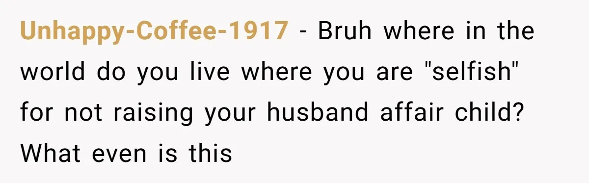 Unhappy-Coffee-1917 − Bruh where in the world do you live where you are "selfish" for not raising your husband affair child? What even is this