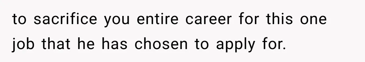 to sacrifice you entire career for this one job that he has chosen to apply for.