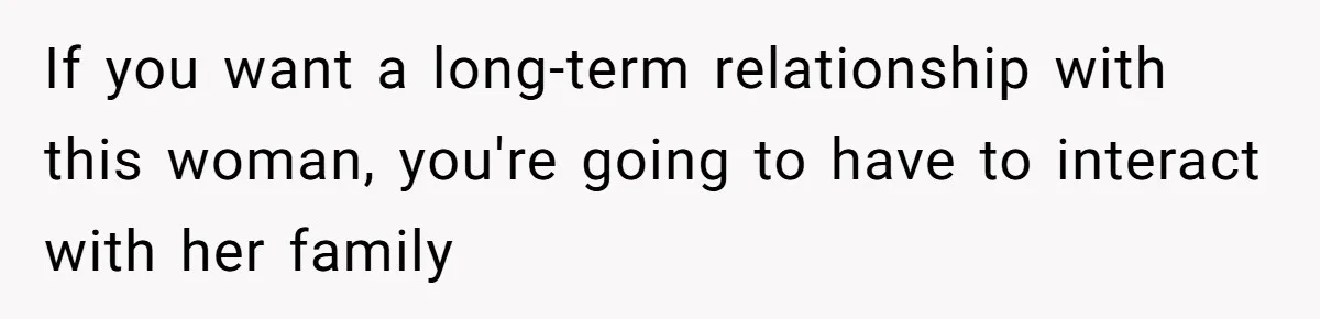 If you want a long-term relationship with this woman, you're going to have to interact with her family