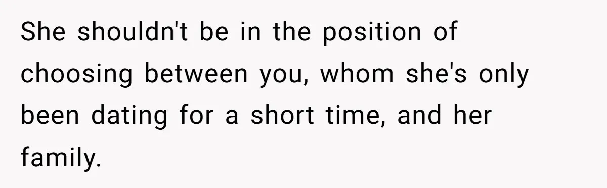 She shouldn't be in the position of choosing between you, whom she's only been dating for a short time, and her family.