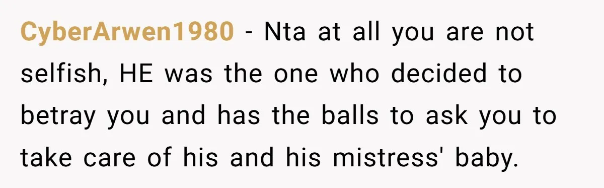 CyberArwen1980 − Nta at all you are not selfish, HE was the one who decided to betray you and has the balls to ask you to take care of his...