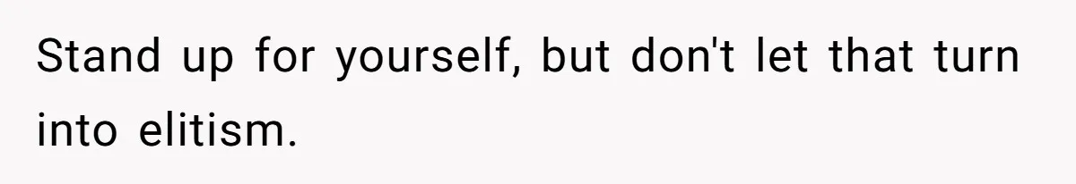 Stand up for yourself, but don't let that turn into elitism.