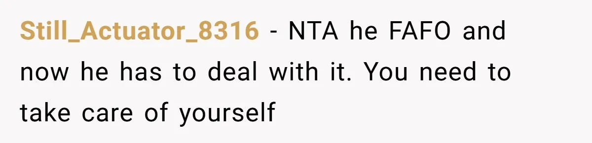 Still_Actuator_8316 − NTA he FAFO and now he has to deal with it. You need to take care of yourself