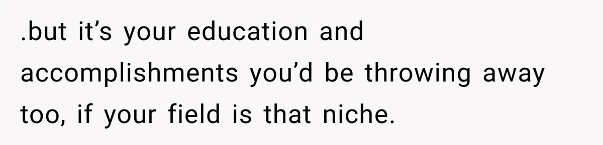 .but it’s your education and accomplishments you’d be throwing away too, if your field is that niche.