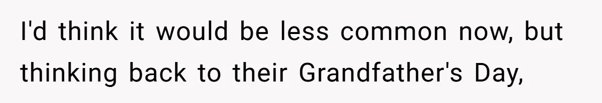 I'd think it would be less common now, but thinking back to their Grandfather's Day,