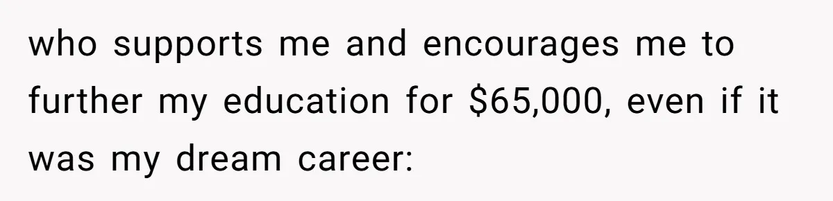 who supports me and encourages me to further my education for $65,000, even if it was my dream career: