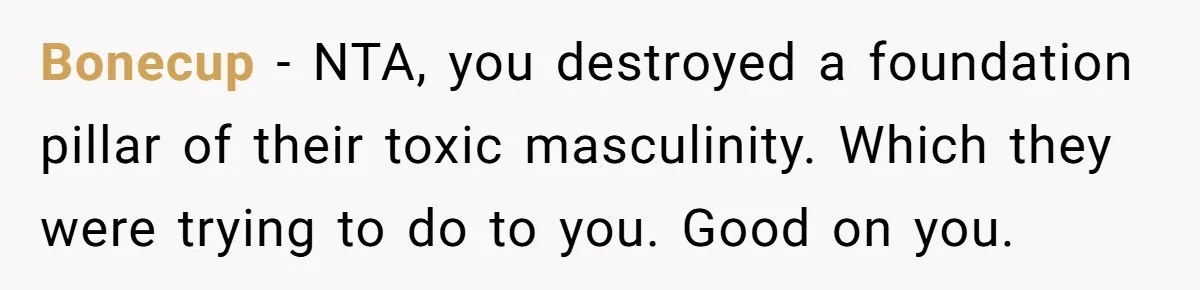Bonecup − NTA, you destroyed a foundation pillar of their toxic masculinity. Which they were trying to do to you. Good on you.