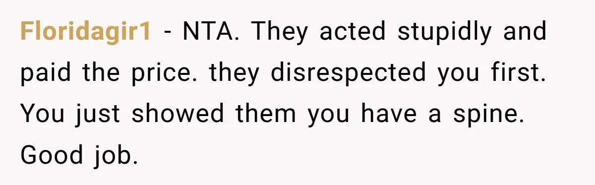 Floridagir1 − NTA. They acted stupidly and paid the price. they disrespected you first. You just showed them you have a spine. Good job.