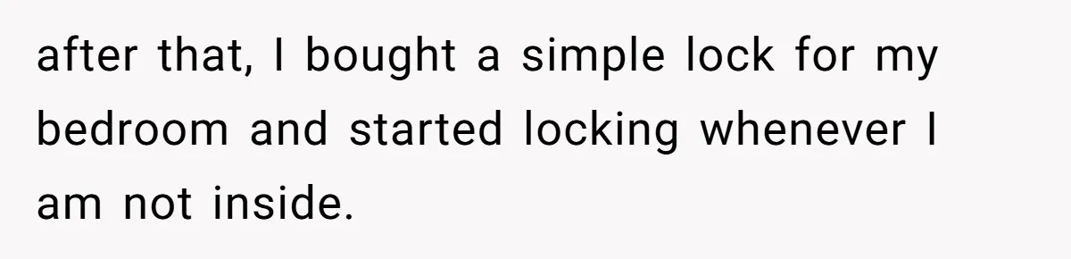 after that, I bought a simple lock for my bedroom and started locking whenever I am not inside.
