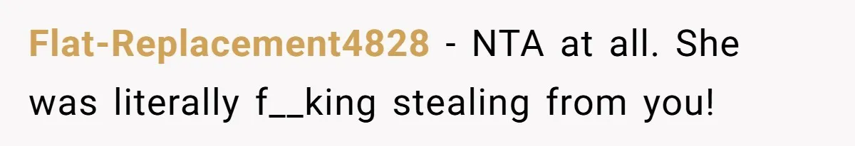 Flat-Replacement4828 − NTA at all. She was literally f__king stealing from you!