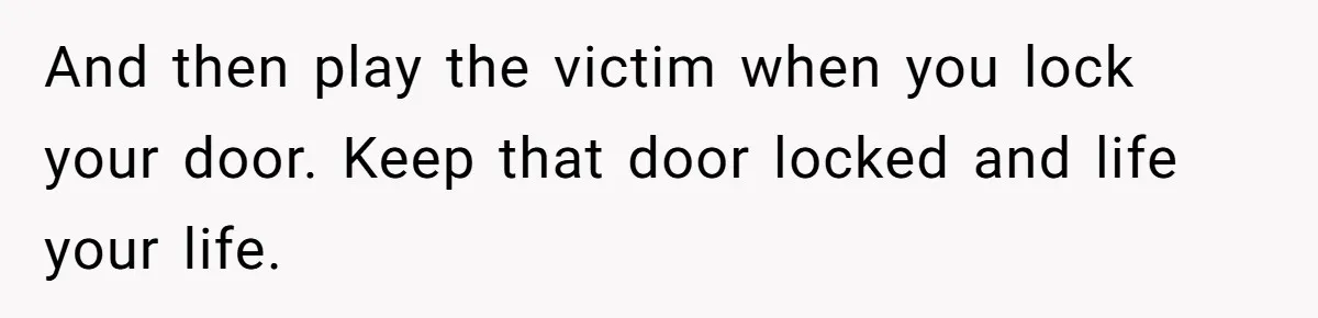 And then play the victim when you lock your door. Keep that door locked and life your life.
